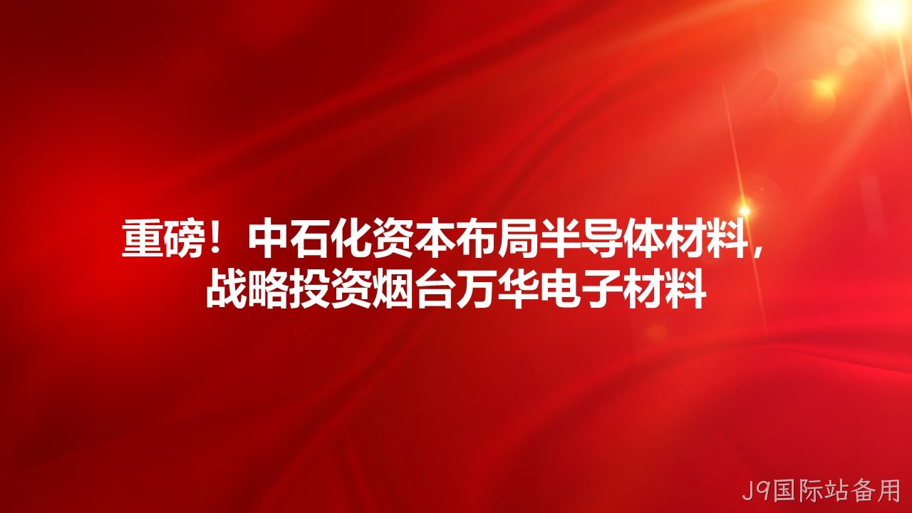 重磅！中石化资本布局半导体材料，战略投资烟台J9国际站备用电子材料